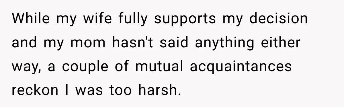 While my wife fully supports my decision and my mom hasn't said anything either way, a couple of mutual acquaintances reckon I was too harsh.