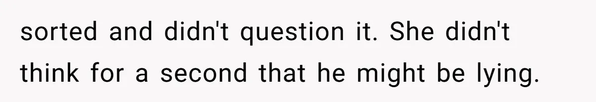 sorted and didn't question it. She didn't think for a second that he might be lying.