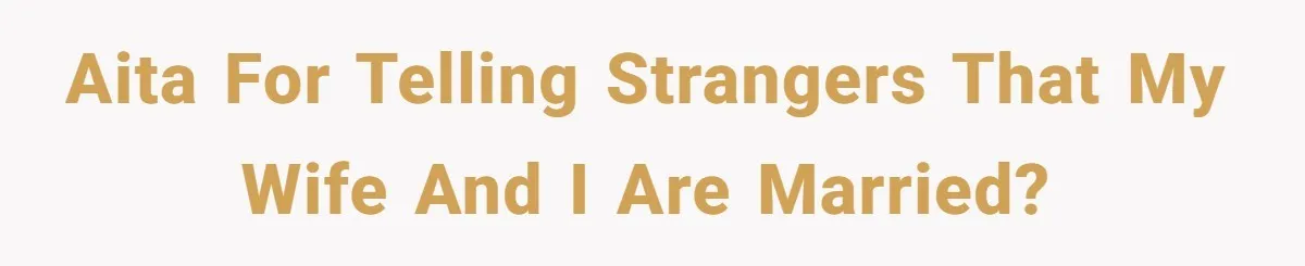 AITA for telling strangers that my wife and I are married?