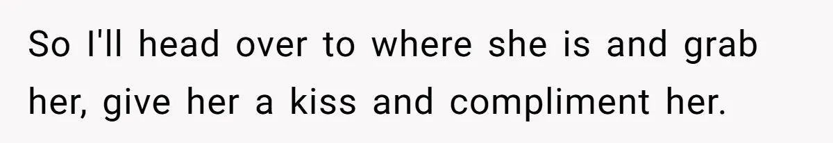 So I'll head over to where she is and grab her, give her a kiss and compliment her.