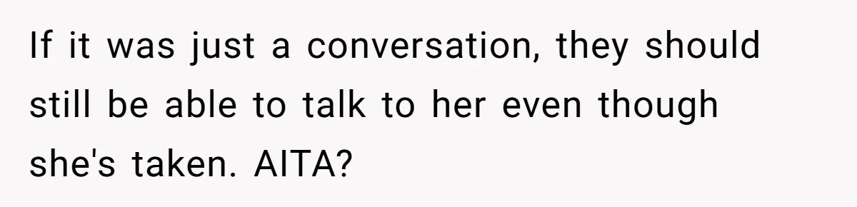 If it was just a conversation, they should still be able to talk to her even though she's taken. AITA?
