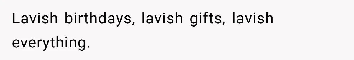 Lavish birthdays, lavish gifts, lavish everything.