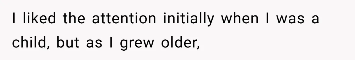I liked the attention initially when I was a child, but as I grew older,
