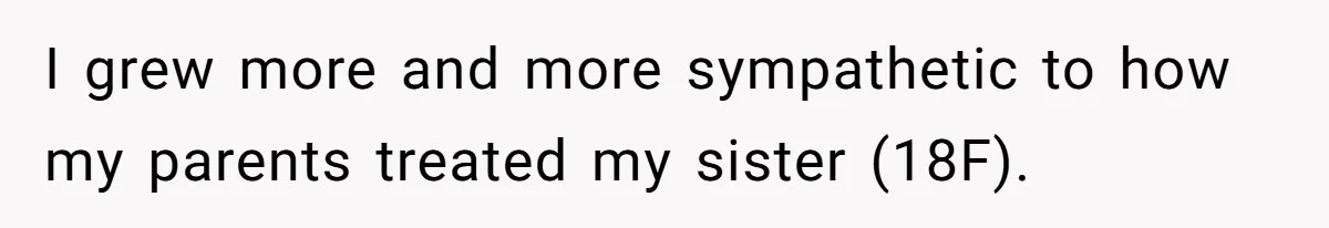 I grew more and more sympathetic to how my parents treated my sister (18F).