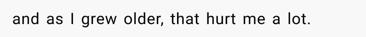 and as I grew older, that hurt me a lot.
