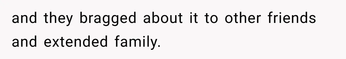 and they bragged about it to other friends and extended family.