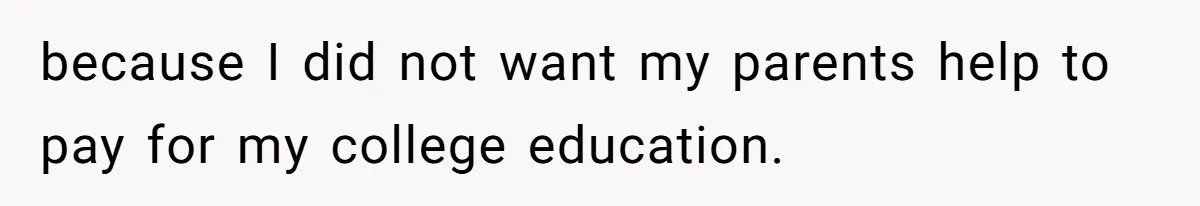 because I did not want my parents help to pay for my college education.