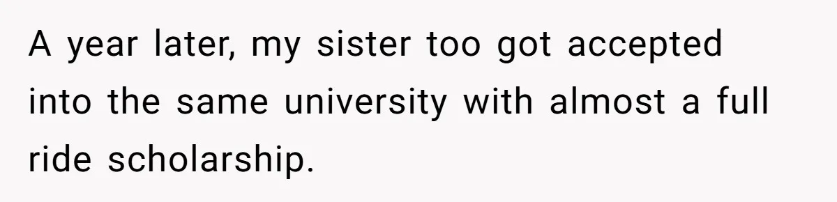 A year later, my sister too got accepted into the same university with almost a full ride scholarship.