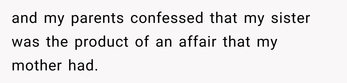 and my parents confessed that my sister was the product of an affair that my mother had.