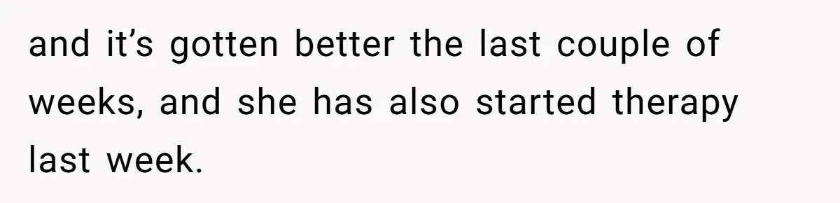 and it’s gotten better the last couple of weeks, and she has also started therapy last week.