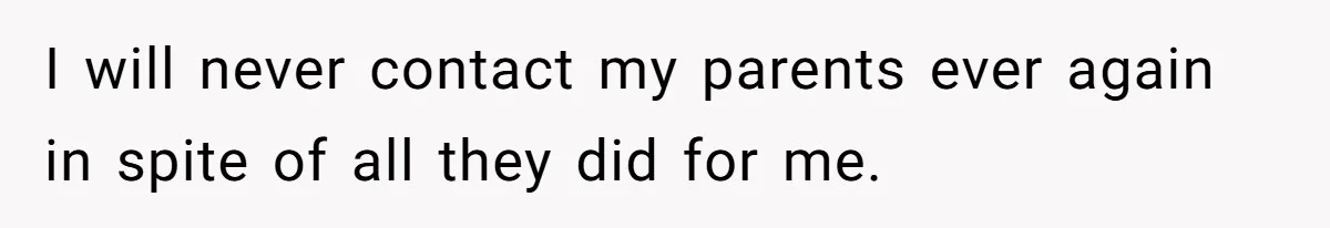 I will never contact my parents ever again in spite of all they did for me.