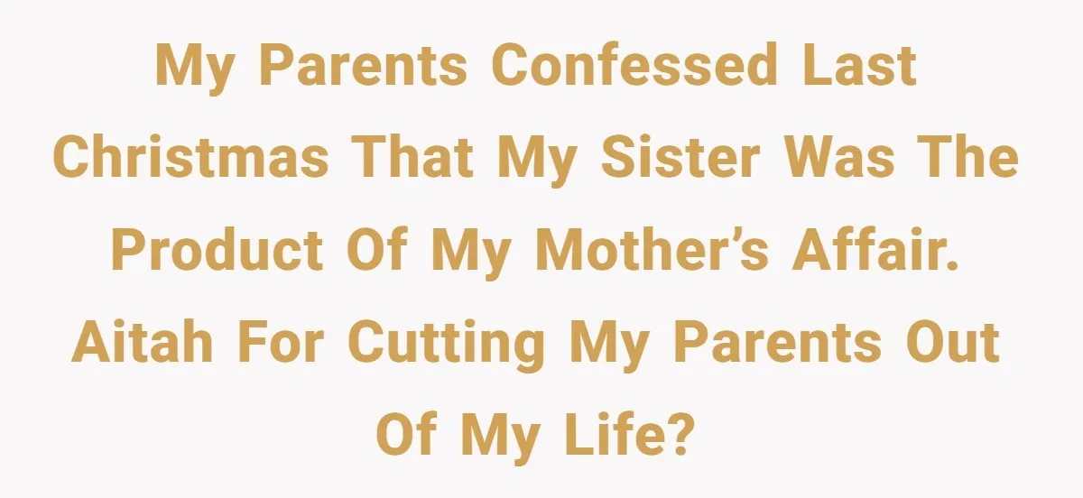 My parents confessed last Christmas that my sister was the product of my mother’s affair. AITAH for cutting my parents out of my life?