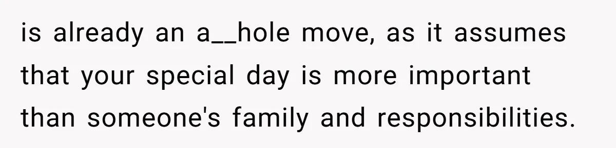 is already an a__hole move, as it assumes that your special day is more important than someone's family and responsibilities.