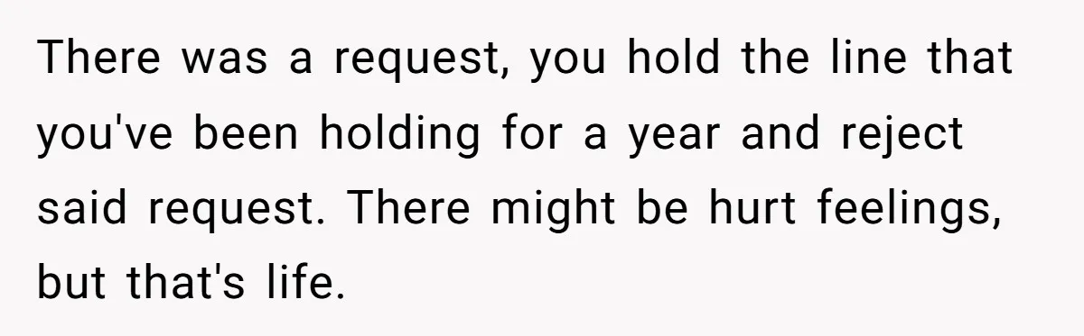 There was a request, you hold the line that you've been holding for a year and reject said request. There might be hurt feelings, but that's life.