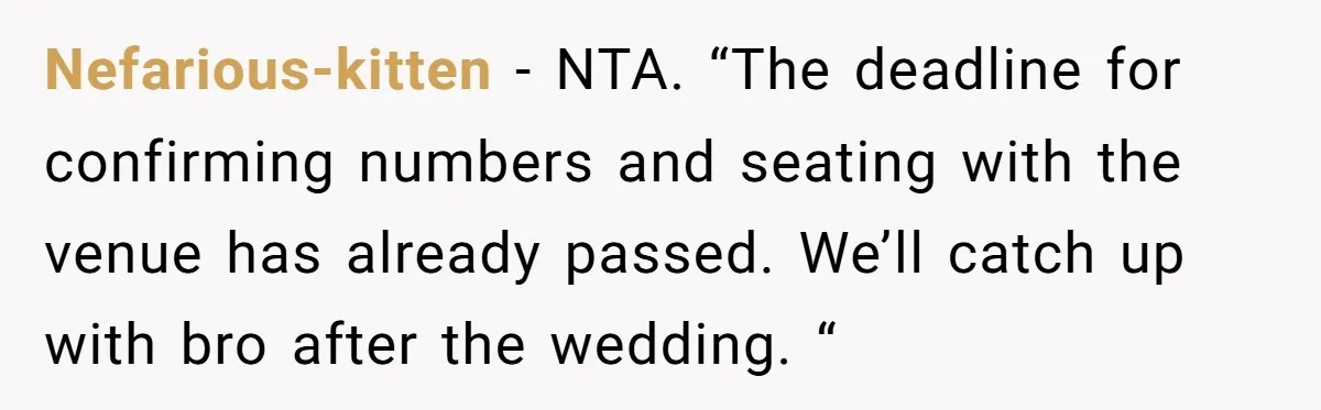 Nefarious-kitten − NTA. “The deadline for confirming numbers and seating with the venue has already passed. We’ll catch up with bro after the wedding. “