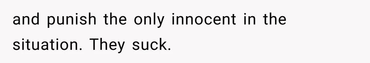 and punish the only innocent in the situation. They suck.