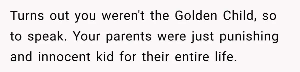 Turns out you weren't the Golden Child, so to speak. Your parents were just punishing and innocent kid for their entire life.