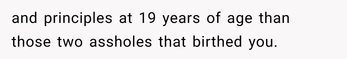 and principles at 19 years of age than those two assholes that birthed you.