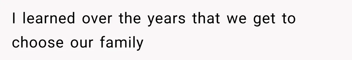 I learned over the years that we get to choose our family