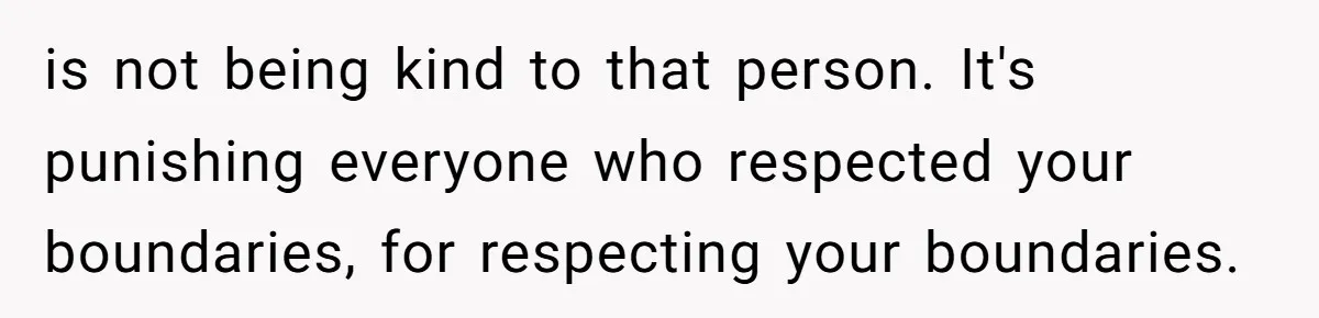 is not being kind to that person. It's punishing everyone who respected your boundaries, for respecting your boundaries.