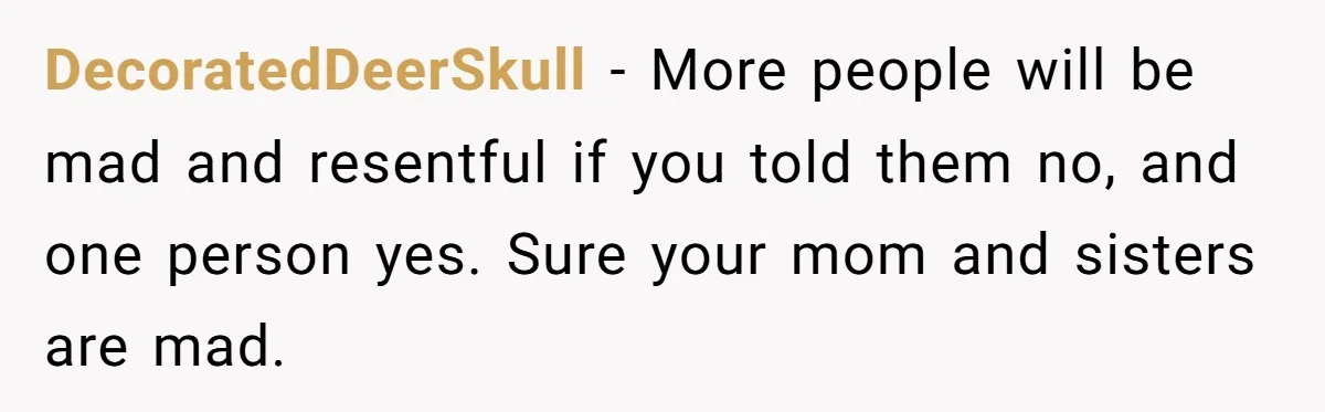 DecoratedDeerSkull − More people will be mad and resentful if you told them no, and one person yes. Sure your mom and sisters are mad.