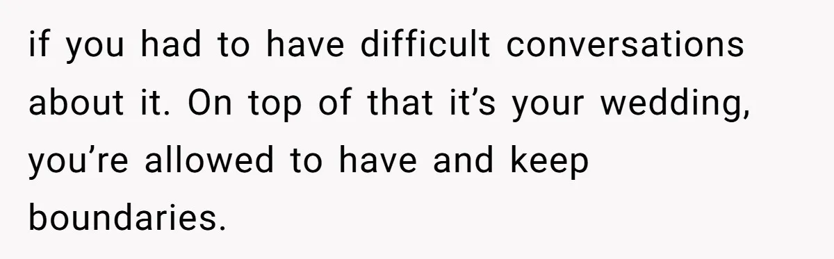 if you had to have difficult conversations about it. On top of that it’s your wedding, you’re allowed to have and keep boundaries.