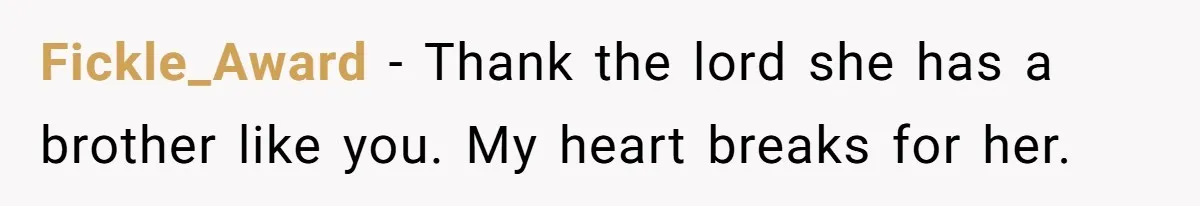 Fickle_Award − Thank the lord she has a brother like you. My heart breaks for her.