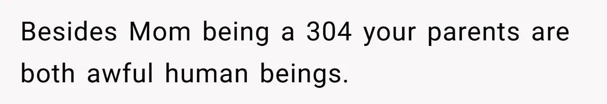 Besides Mom being a 304 your parents are both awful human beings.