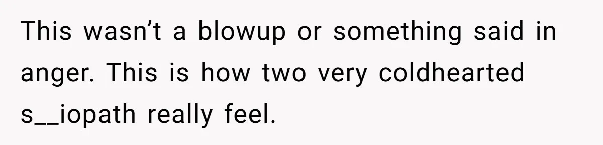 This wasn’t a blowup or something said in anger. This is how two very coldhearted s__iopath really feel.