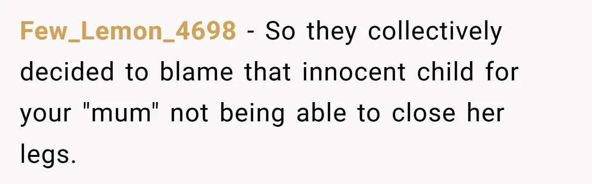 Few_Lemon_4698 − So they collectively decided to blame that innocent child for your "mum" not being able to close her legs.