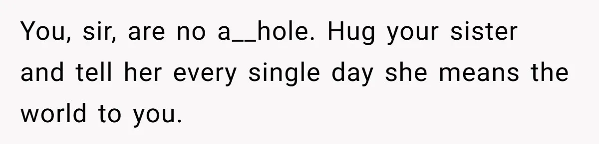 You, sir, are no a__hole. Hug your sister and tell her every single day she means the world to you.
