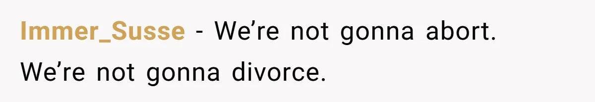 Immer_Susse − We’re not gonna abort. We’re not gonna divorce.