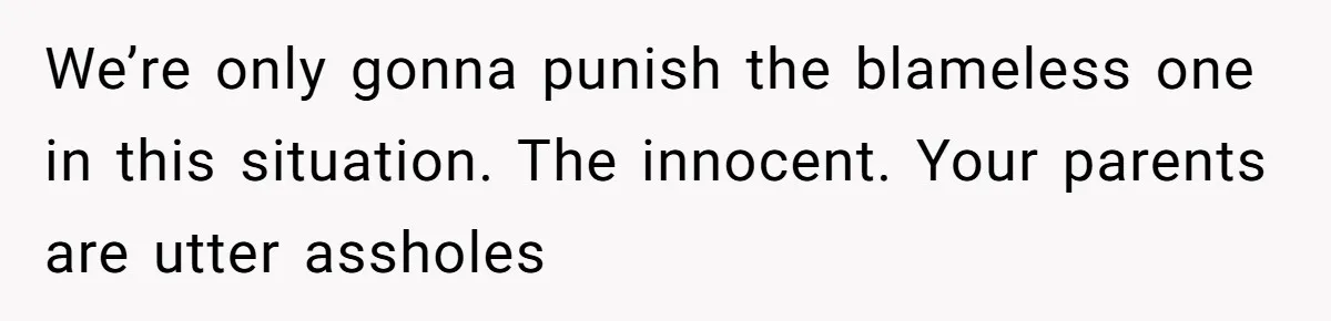 We’re only gonna punish the blameless one in this situation. The innocent. Your parents are utter assholes