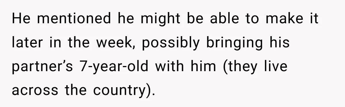 He mentioned he might be able to make it later in the week, possibly bringing his partner’s 7-year-old with him (they live across the country).