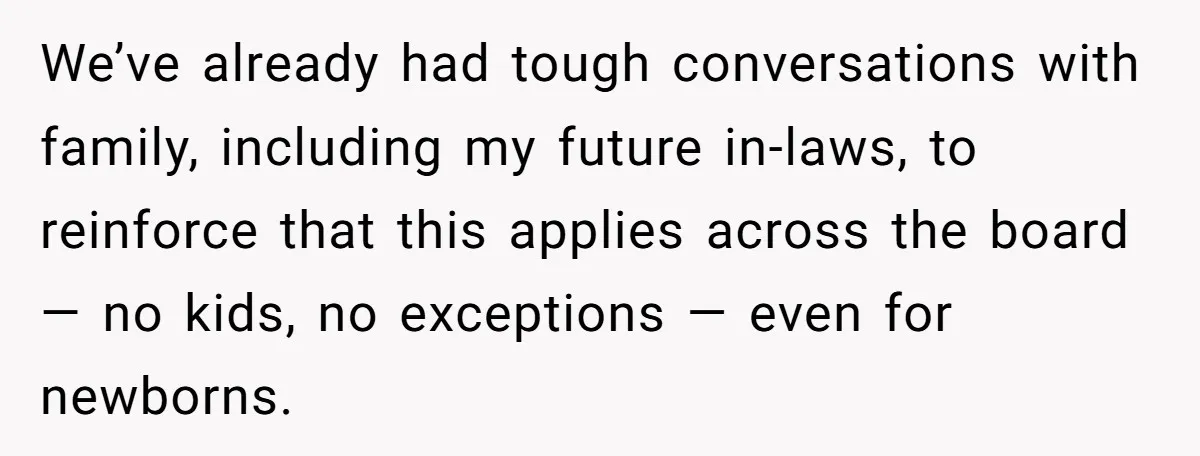 We’ve already had tough conversations with family, including my future in-laws, to reinforce that this applies across the board — no kids, no exceptions — even for newborns.