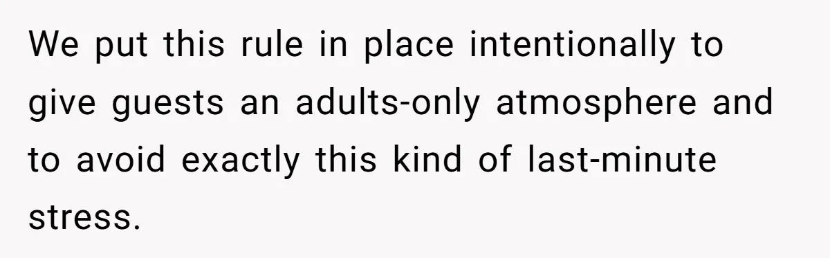 We put this rule in place intentionally to give guests an adults-only atmosphere and to avoid exactly this kind of last-minute stress.