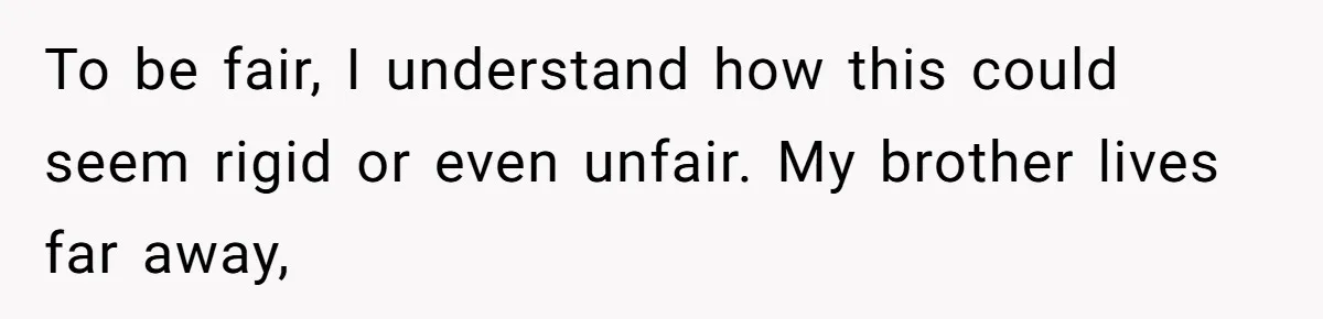 To be fair, I understand how this could seem rigid or even unfair. My brother lives far away,