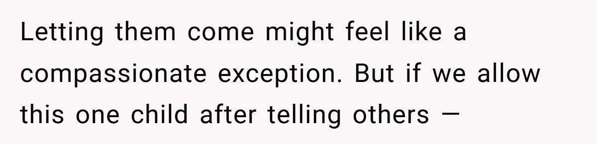 Letting them come might feel like a compassionate exception. But if we allow this one child after telling others —
