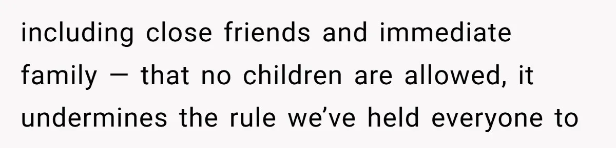 including close friends and immediate family — that no children are allowed, it undermines the rule we’ve held everyone to