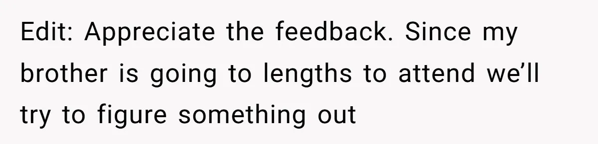 Edit: Appreciate the feedback. Since my brother is going to lengths to attend we’ll try to figure something out