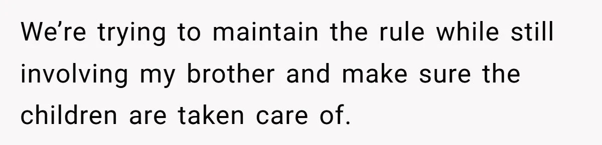 We’re trying to maintain the rule while still involving my brother and make sure the children are taken care of.