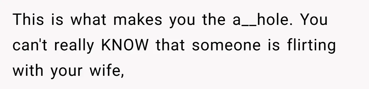 This is what makes you the a__hole. You can't really KNOW that someone is flirting with your wife,