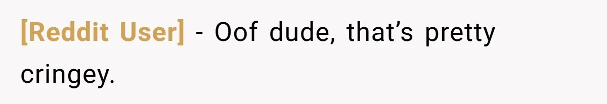 [Reddit User] − Oof dude, that’s pretty cringey.
