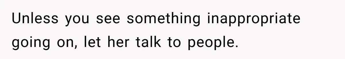 Unless you see something inappropriate going on, let her talk to people.