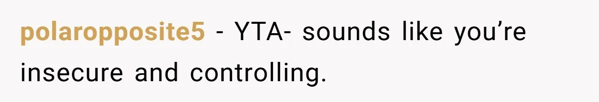 polaropposite5 − YTA- sounds like you’re insecure and controlling.