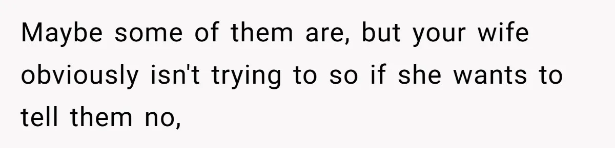 Maybe some of them are, but your wife obviously isn't trying to so if she wants to tell them no,