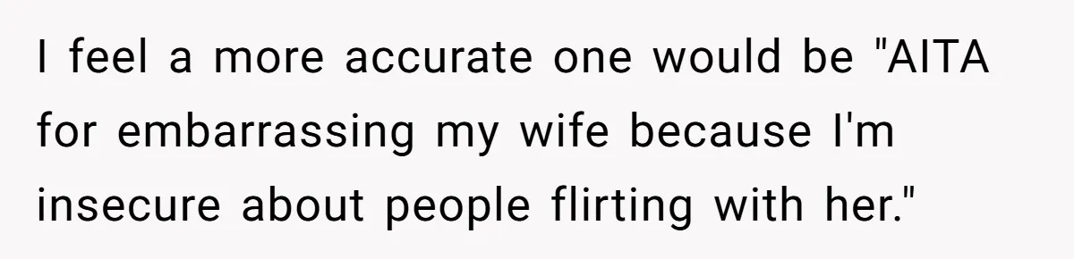 I feel a more accurate one would be "AITA for embarrassing my wife because I'm insecure about people flirting with her."