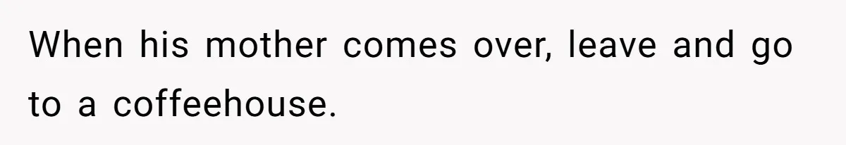 When his mother comes over, leave and go to a coffeehouse.