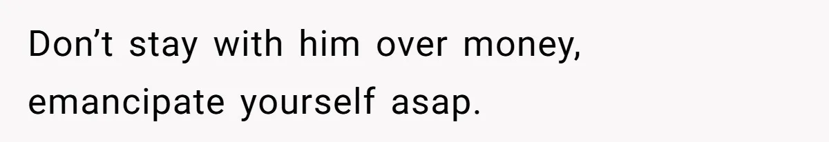 Don’t stay with him over money, emancipate yourself asap.