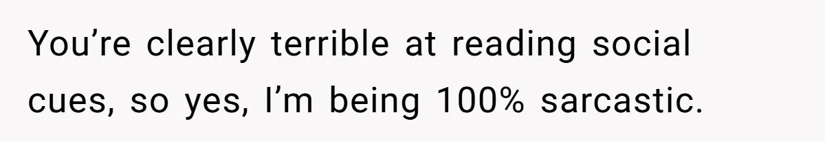 You’re clearly terrible at reading social cues, so yes, I’m being 100% sarcastic.